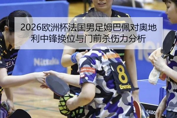 2026欧洲杯法国男足姆巴佩对奥地利中锋换位与门前杀伤力分析