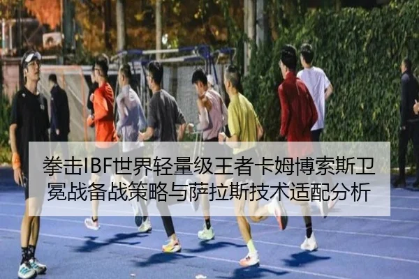 拳击IBF世界轻量级王者卡姆博索斯卫冕战备战策略与萨拉斯技术适配分析