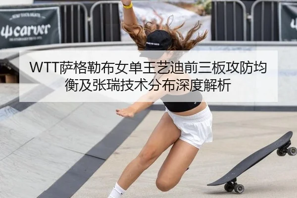 WTT萨格勒布女单王艺迪前三板攻防均衡及张瑞技术分布深度解析