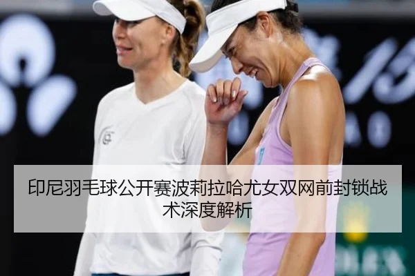 印尼羽毛球公开赛波莉拉哈尤女双网前封锁战术深度解析