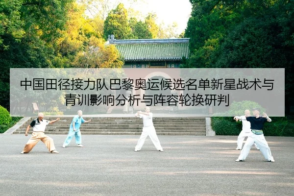 中国田径接力队巴黎奥运候选名单新星战术与青训影响分析与阵容轮换研判