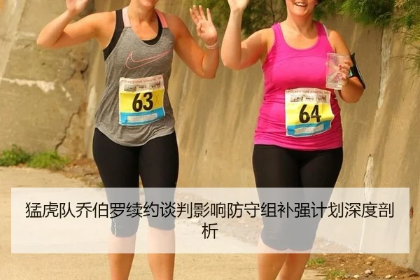 猛虎队乔伯罗续约谈判影响防守组补强计划深度剖析