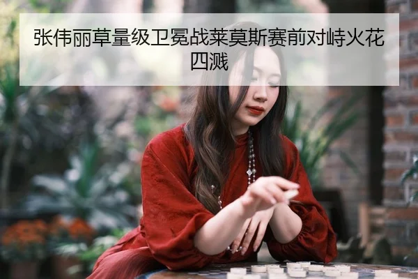 张伟丽草量级卫冕战莱莫斯赛前对峙火花四溅