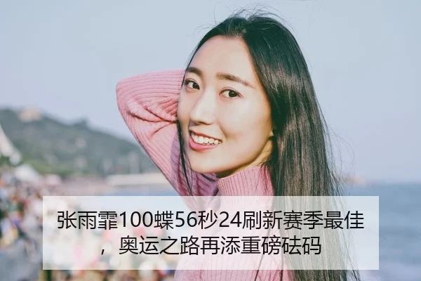 张雨霏100蝶56秒24刷新赛季最佳，奥运之路再添重磅砝码（WorldCupChina）